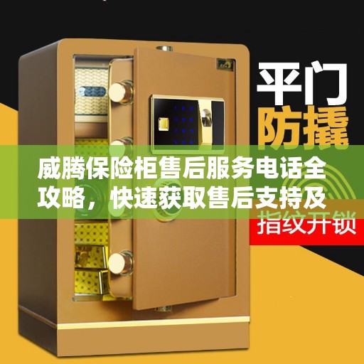 威腾保险柜售后服务电话全攻略，快速获取售后支持及联系方式