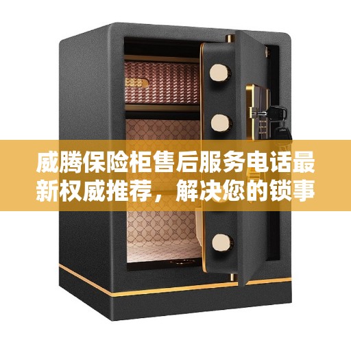 威腾保险柜售后服务电话最新权威推荐，解决您的锁事烦恼！