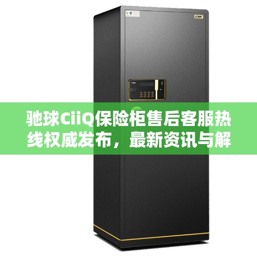 驰球CiiQ保险柜售后客服热线权威发布，最新资讯与解决方案