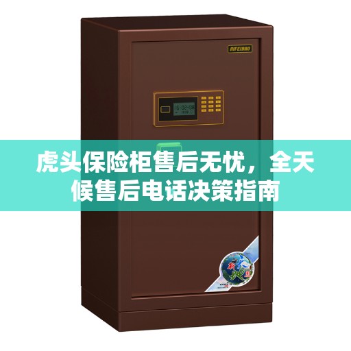 虎头保险柜售后无忧，全天候售后电话决策指南