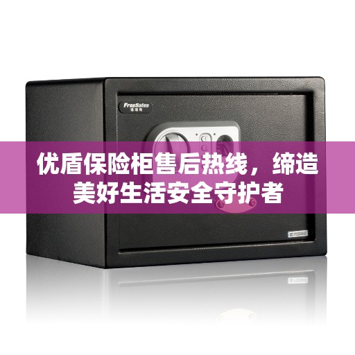 优盾保险柜售后热线，缔造美好生活安全守护者