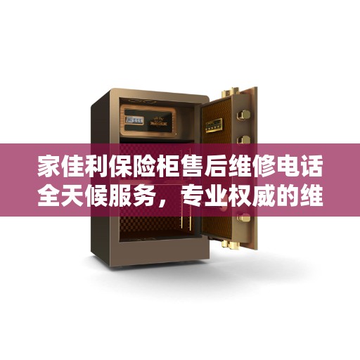 家佳利保险柜售后维修电话全天候服务，专业权威的维修指南