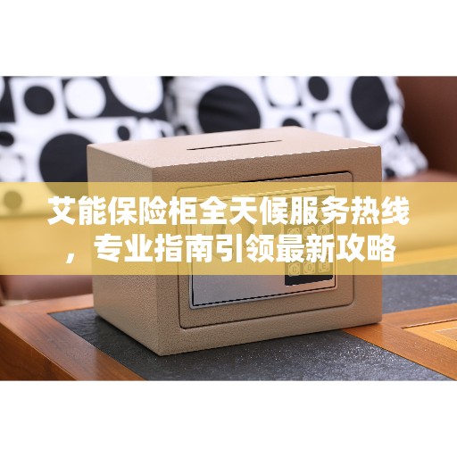 艾能保险柜全天候服务热线，专业指南引领最新攻略
