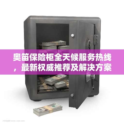 奥笛保险柜全天候服务热线，最新权威推荐及解决方案