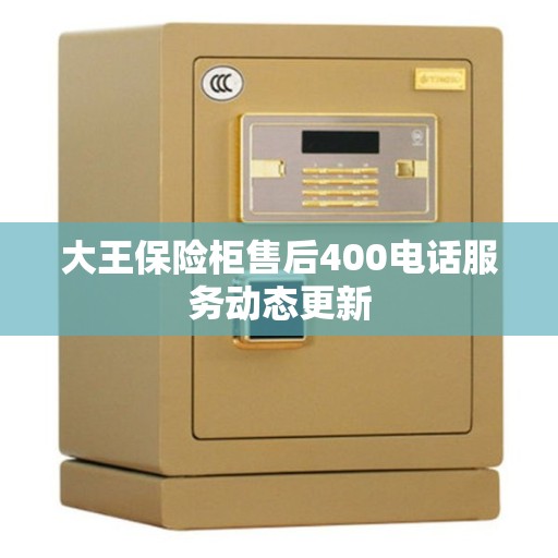 大王保险柜售后400电话服务动态更新