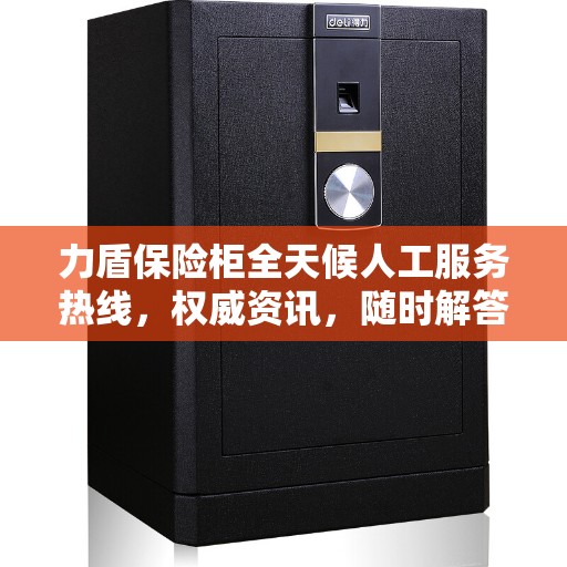 力盾保险柜全天候人工服务热线，权威资讯，随时解答