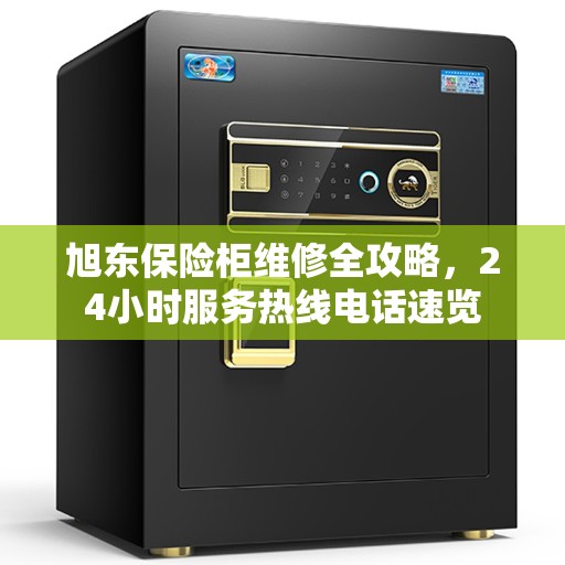旭东保险柜维修全攻略，24小时服务热线电话速览