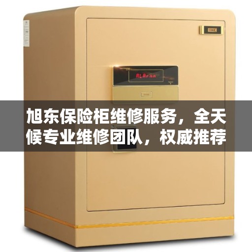 旭东保险柜维修服务，全天候专业维修团队，权威推荐热线！