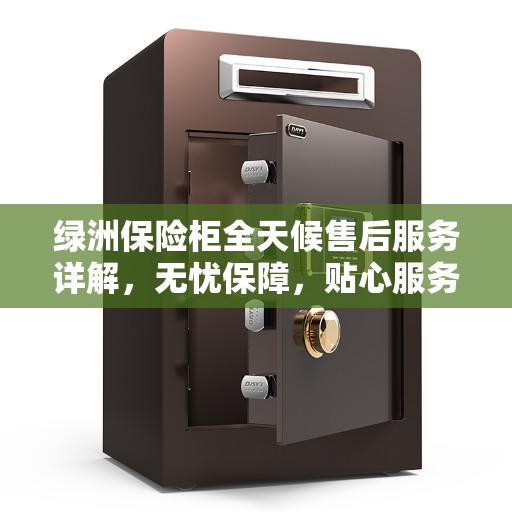 绿洲保险柜全天候售后服务详解，无忧保障，贴心服务不打烊