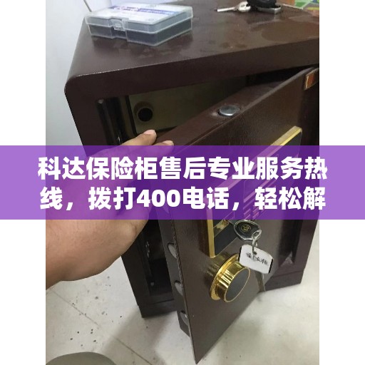 科达保险柜售后专业服务热线，拨打400电话，轻松解决您的所有问题！