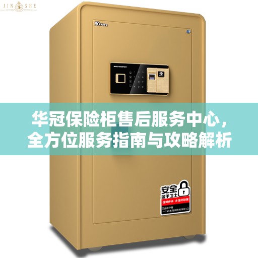 华冠保险柜售后服务中心，全方位服务指南与攻略解析
