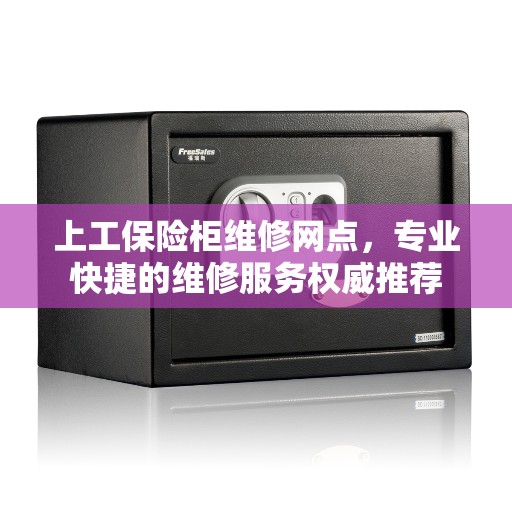 上工保险柜维修网点，专业快捷的维修服务权威推荐