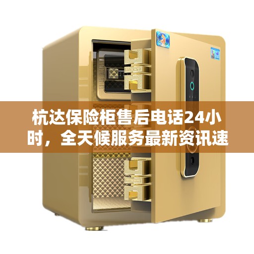 杭达保险柜售后电话24小时，全天候服务最新资讯速递