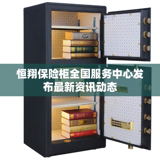 恒翔保险柜全国服务中心发布最新资讯动态