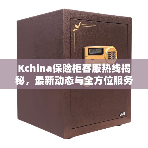Kchina保险柜客服热线揭秘，最新动态与全方位服务支持