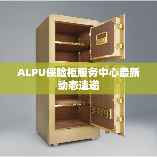 ALPU保险柜服务中心最新动态速递