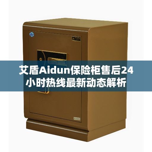 艾盾Aidun保险柜售后24小时热线最新动态解析