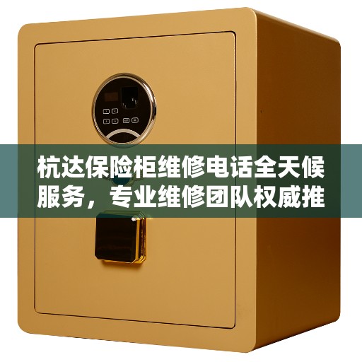 杭达保险柜维修电话全天候服务，专业维修团队权威推荐