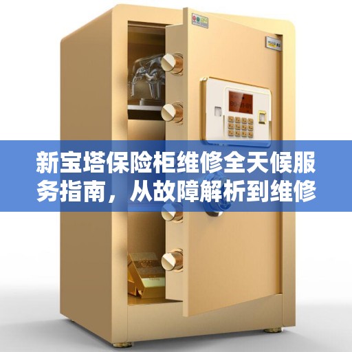 新宝塔保险柜维修全天候服务指南，从故障解析到维修攻略全面解析