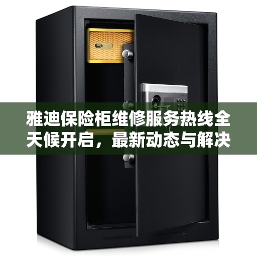 雅迪保险柜维修服务热线全天候开启，最新动态与解决方案