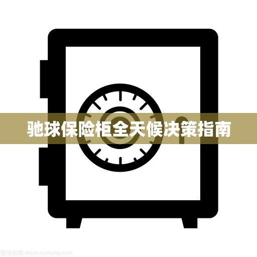 驰球保险柜全天候决策指南