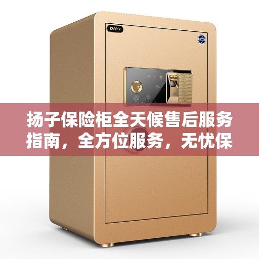 扬子保险柜全天候售后服务指南，全方位服务，无忧保障