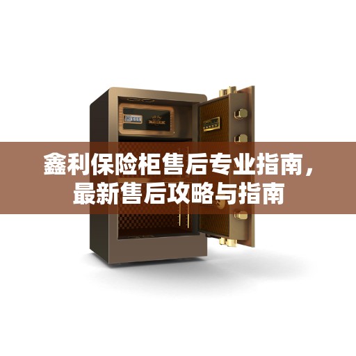 鑫利保险柜售后专业指南，最新售后攻略与指南