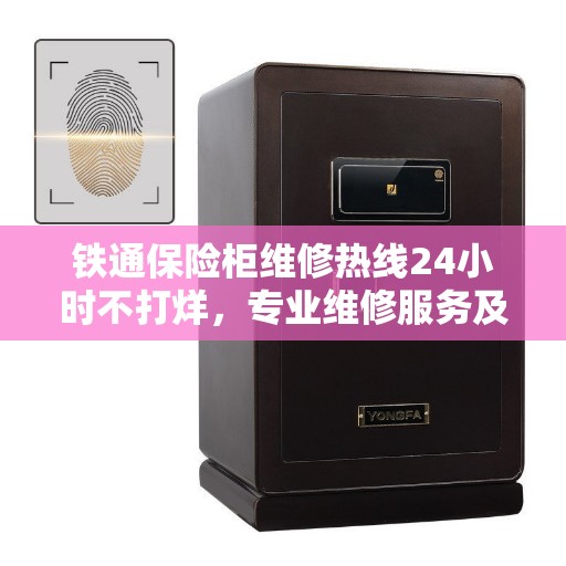 铁通保险柜维修热线24小时不打烊，专业维修服务及权威信息通道