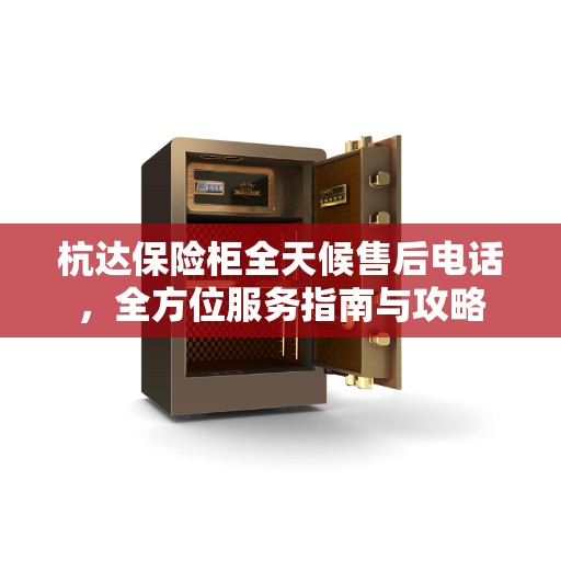 杭达保险柜全天候售后电话，全方位服务指南与攻略