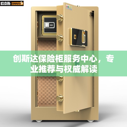 创斯达保险柜服务中心，专业推荐与权威解读