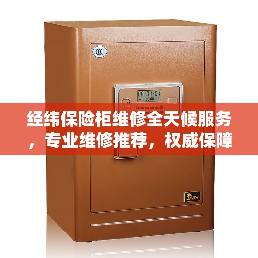 经纬保险柜维修全天候服务，专业维修推荐，权威保障
