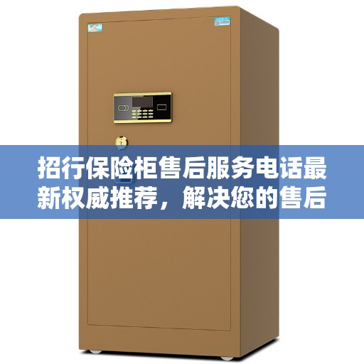 招行保险柜售后服务电话最新权威推荐,解决您的售后需求 招行保险柜售后服务电话最新权威推荐,解决您的售后需求