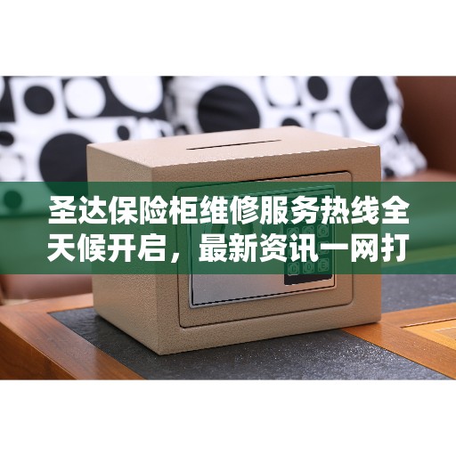圣达保险柜维修服务热线全天候开启,最新资讯一网打尽 圣达保险柜维修服务热线全天候开启,最新资讯一网打尽
