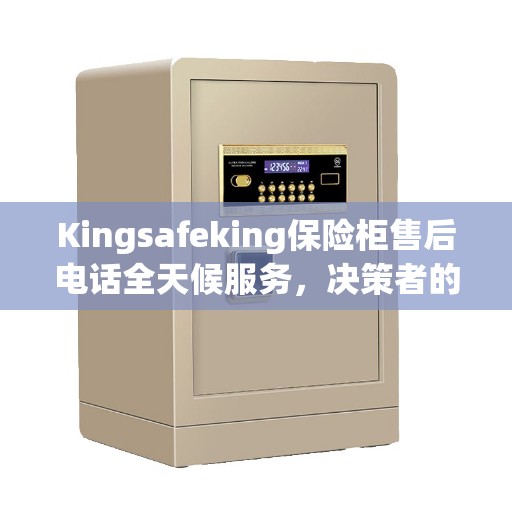 Kingsafeking保险柜售后电话全天候服务，决策者的安心指南