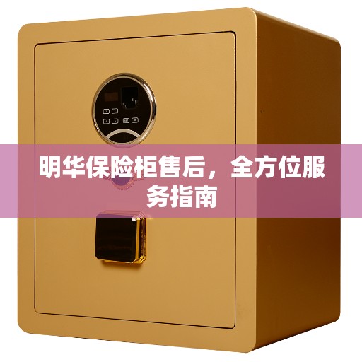 明华保险柜售后，全方位服务指南