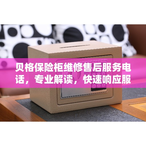 贝格保险柜维修售后服务电话，专业解读，快速响应服务！