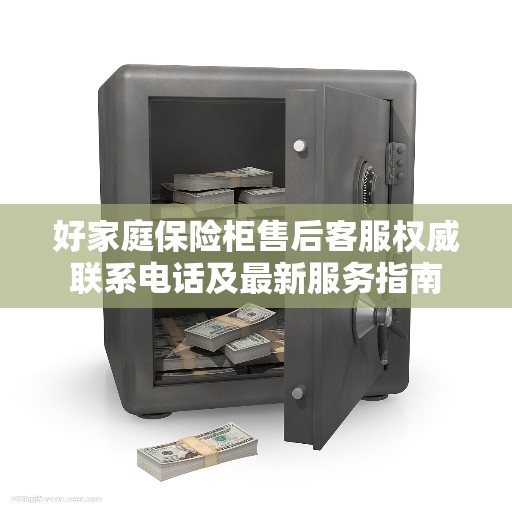 好家庭保险柜售后客服权威联系电话及最新服务指南