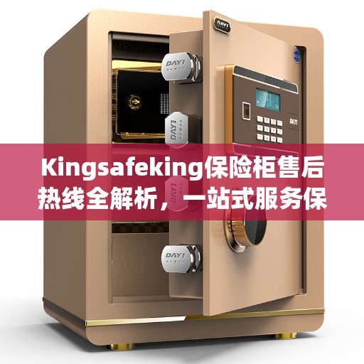 Kingsafeking保险柜售后热线全解析，一站式服务保障，让您无忧使用保险柜！