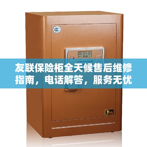 友联保险柜全天候售后维修指南,电话解答,服务无忧 友联保险柜全天候售后维修指南,电话解答,服务无忧