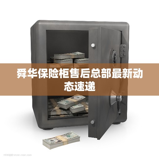 舜华保险柜售后总部最新动态速递