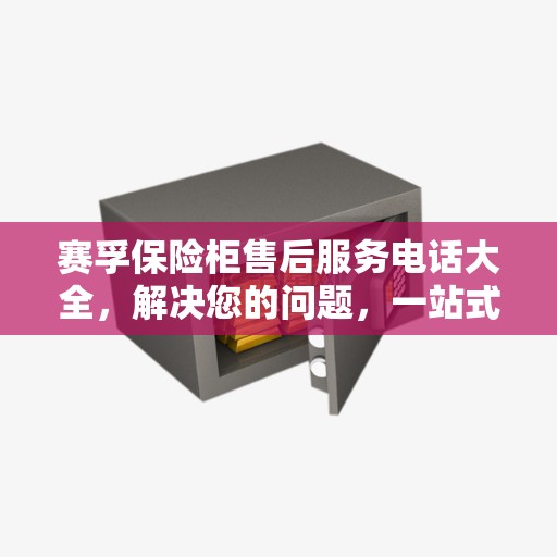 赛孚保险柜售后服务电话大全,解决您的问题,一站式指南 赛孚保险柜售后服务电话大全,解决您的问题,一站式指南