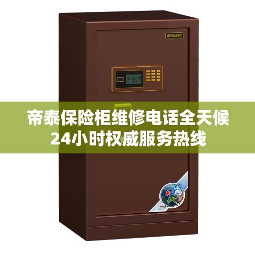 帝泰保险柜维修电话全天候24小时权威服务热线