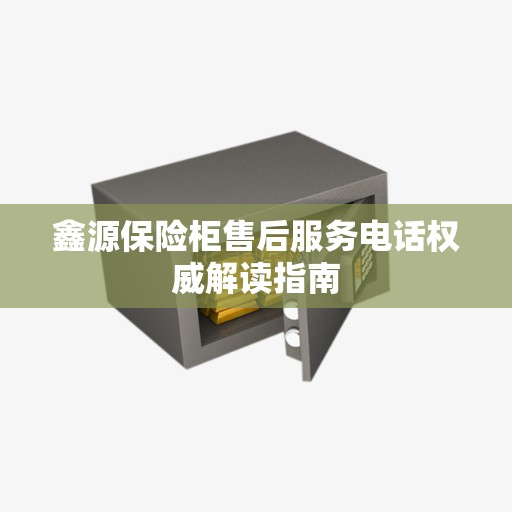鑫源保险柜售后服务电话权威解读指南