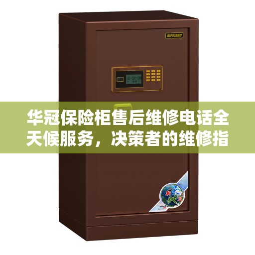 华冠保险柜售后维修电话全天候服务，决策者的维修指南