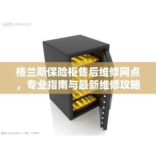 格兰斯保险柜售后维修网点，专业指南与最新维修攻略
