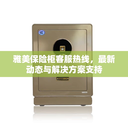 雅美保险柜客服热线，最新动态与解决方案支持