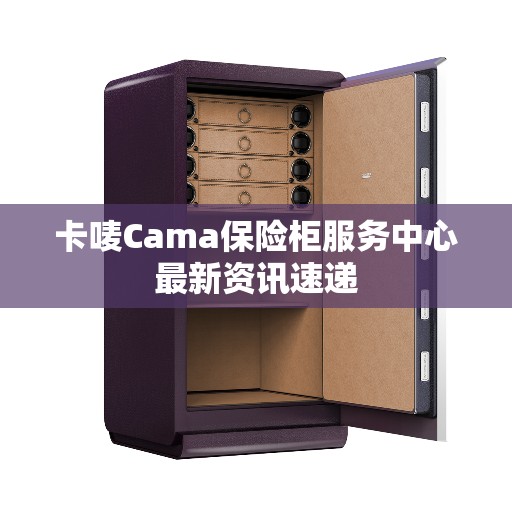 卡唛Cama保险柜服务中心最新资讯速递