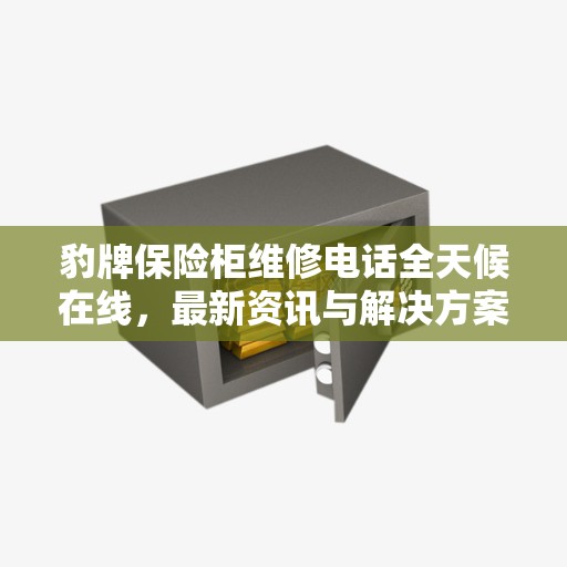 豹牌保险柜维修电话全天候在线，最新资讯与解决方案