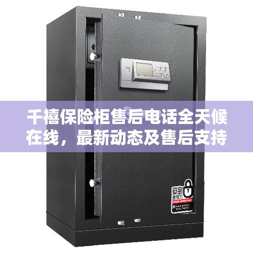 千禧保险柜售后电话全天候在线,最新动态及售后支持服务解读 千禧保险柜售后电话全天候在线,最新动态及售后支持服务解读