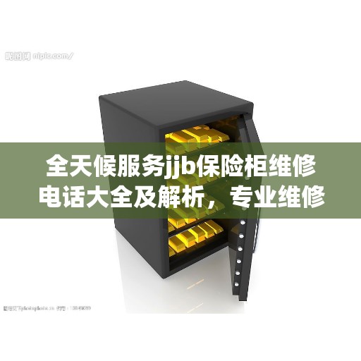 全天候服务jjb保险柜维修电话大全及解析，专业维修，无忧保障